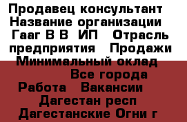 Продавец-консультант › Название организации ­ Гааг В.В, ИП › Отрасль предприятия ­ Продажи › Минимальный оклад ­ 15 000 - Все города Работа » Вакансии   . Дагестан респ.,Дагестанские Огни г.